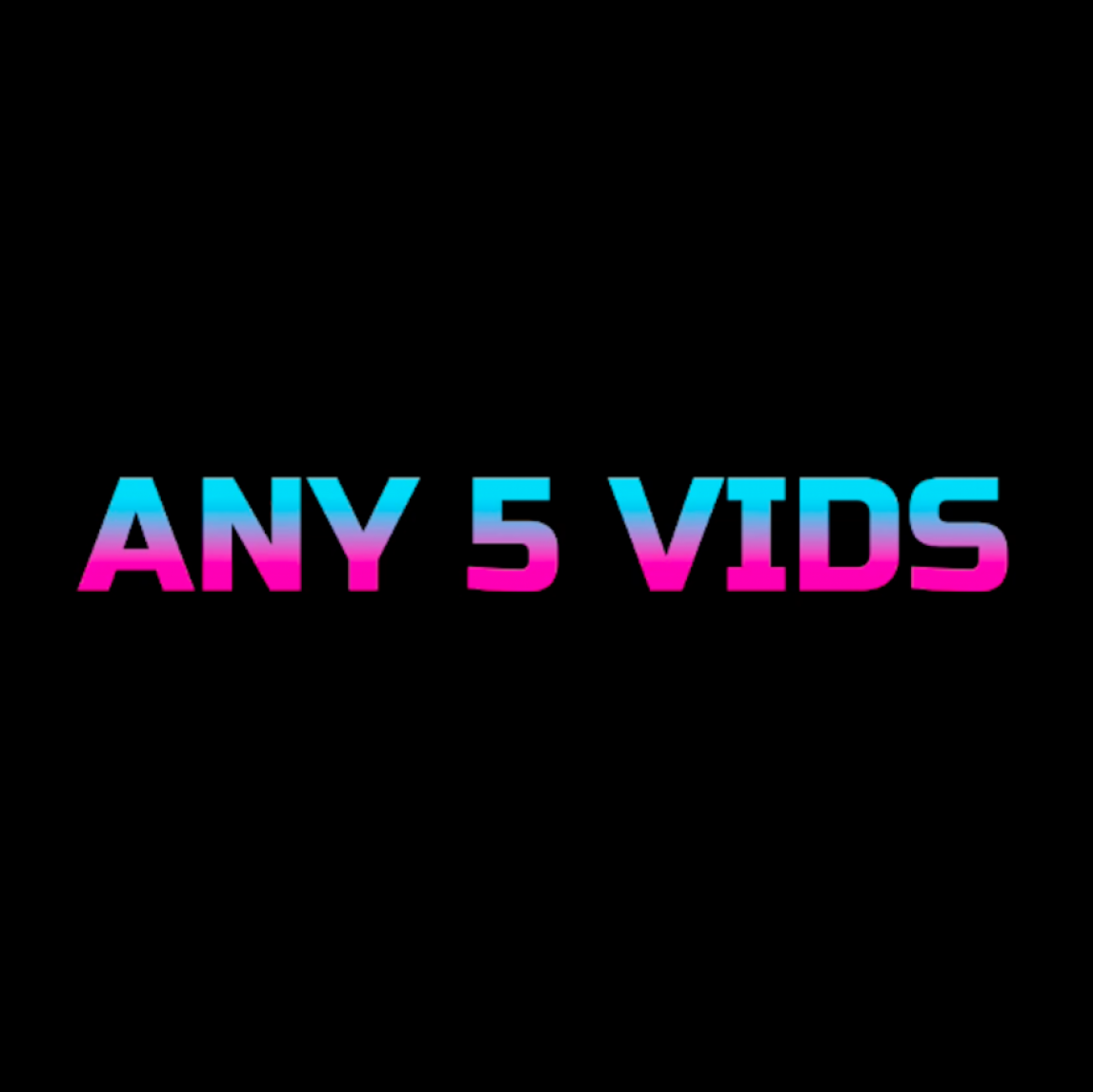 5 VIDS AT YOUR CHOICE